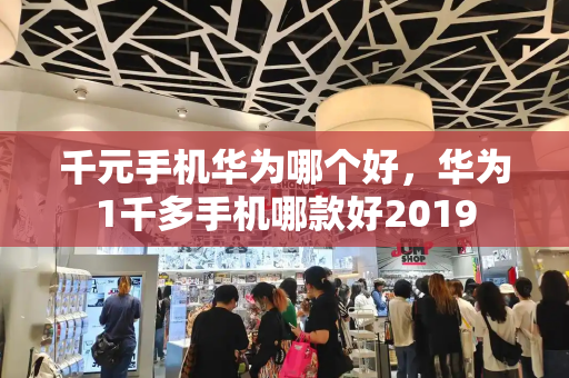 千元手机华为哪个好，华为1千多手机哪款好2019