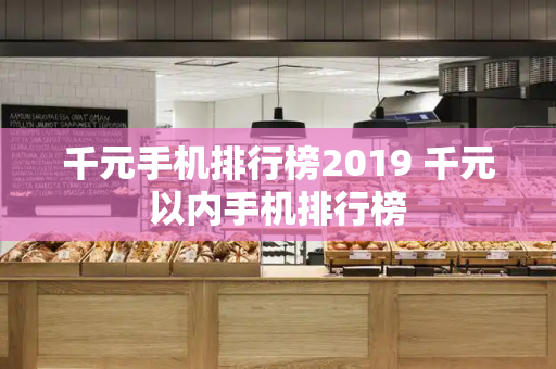 千元手机排行榜2019 千元以内手机排行榜-第1张图片-星选测评