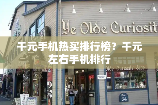 千元手机热买排行榜？千元左右手机排行-第1张图片-星选测评
