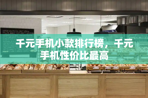 千元手机小款排行榜，千元手机性价比最高
