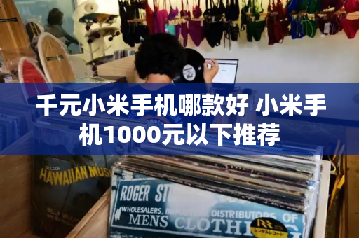 千元小米手机哪款好 小米手机1000元以下推荐-第1张图片-星选测评