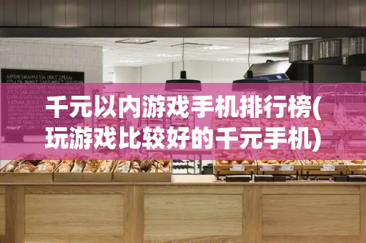 千元以内游戏手机排行榜(玩游戏比较好的千元手机)