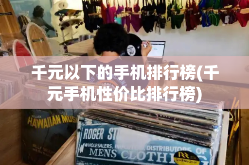 千元以下的手机排行榜(千元手机性价比排行榜)