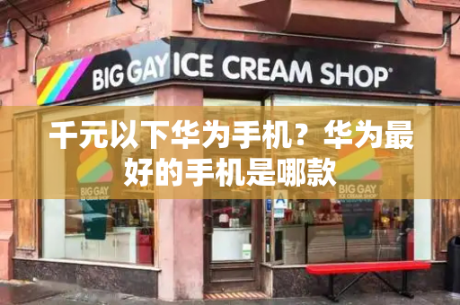 千元以下华为手机？华为最好的手机是哪款