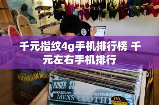 千元指纹4g手机排行榜 千元左右手机排行