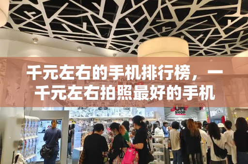 千元左右的手机排行榜，一千元左右拍照最好的手机-第1张图片-星选测评