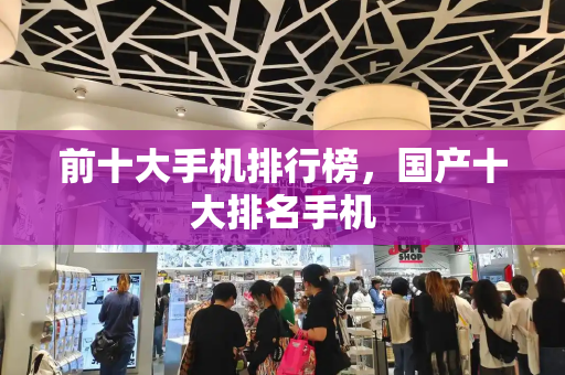 前十大手机排行榜，国产十大排名手机-第1张图片-星选测评