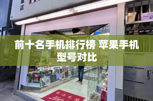 前十名手机排行榜 苹果手机型号对比-第1张图片-星选测评