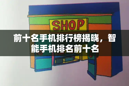 前十名手机排行榜揭晓，智能手机排名前十名