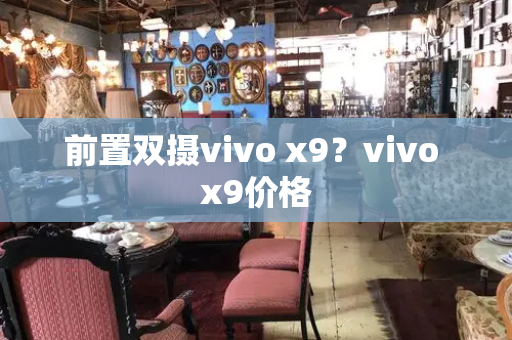 前置双摄vivo x9？vivo x9价格