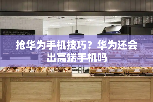 抢华为手机技巧？华为还会出高端手机吗