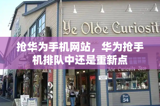 抢华为手机网站，华为抢手机排队中还是重新点-第1张图片-星选测评