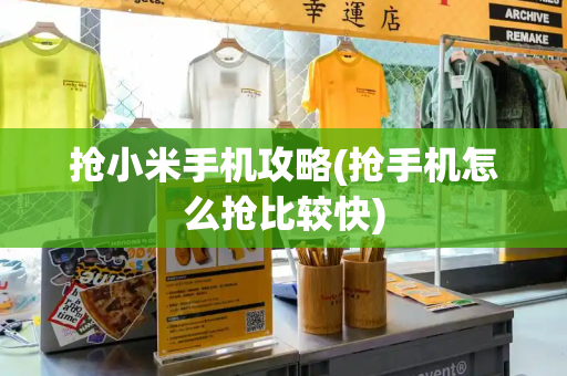 抢小米手机攻略(抢手机怎么抢比较快)-第1张图片-星选测评