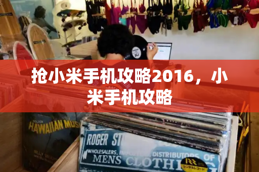 抢小米手机攻略2016，小米手机攻略