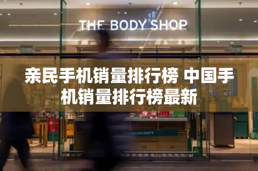 亲民手机销量排行榜 中国手机销量排行榜最新