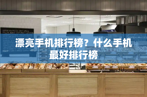 漂亮手机排行榜？什么手机最好排行榜