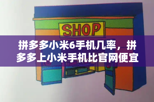 拼多多小米6手机几率，拼多多上小米手机比官网便宜很多