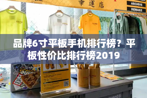 品牌6寸平板手机排行榜？平板性价比排行榜2019