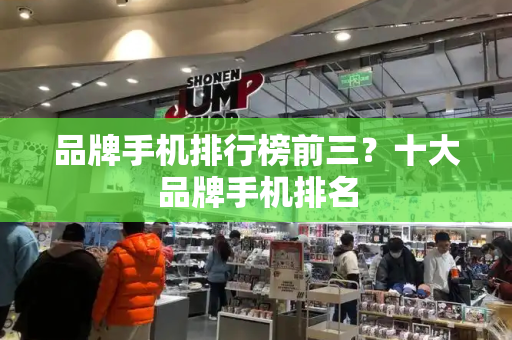 品牌手机排行榜前三？十大品牌手机排名