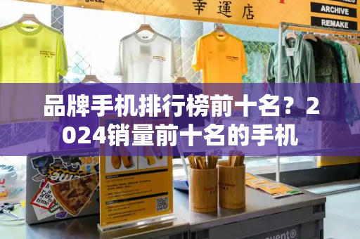 品牌手机排行榜前十名？2024销量前十名的手机-第1张图片-星选测评