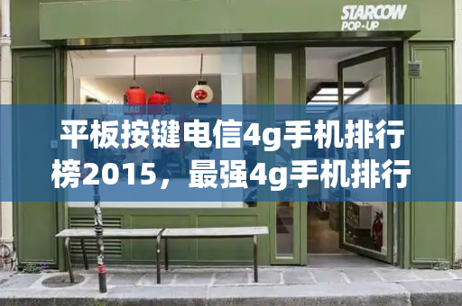 平板按键电信4g手机排行榜2015，最强4g手机排行榜-第1张图片-星选测评