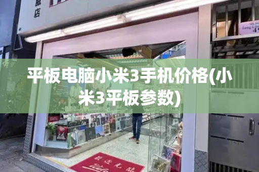 平板电脑小米3手机价格(小米3平板参数)-第1张图片-星选测评