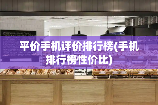 平价手机评价排行榜(手机排行榜性价比)-第1张图片-星选测评