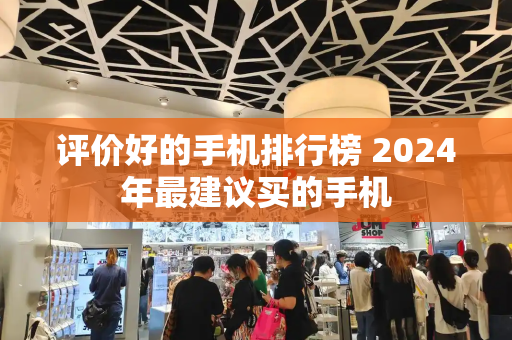 评价好的手机排行榜 2024年最建议买的手机