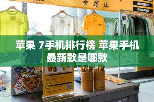 苹果 7手机排行榜 苹果手机最新款是哪款