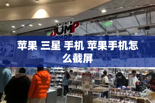 苹果 三星 手机 苹果手机怎么截屏-第1张图片-星选测评