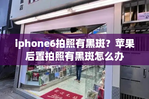 iphone6拍照有黑斑？苹果后置拍照有黑斑怎么办