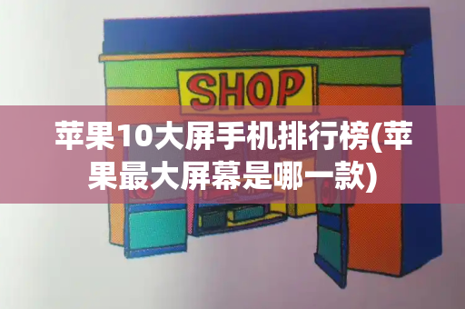 苹果10大屏手机排行榜(苹果最大屏幕是哪一款)-第1张图片-星选测评