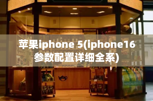 苹果iphone 5(iphone16参数配置详细全系)