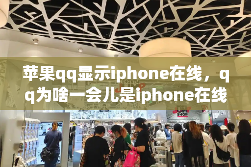 苹果qq显示iphone在线，qq为啥一会儿是iphone在线-第1张图片-星选测评