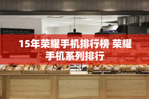 15年荣耀手机排行榜 荣耀手机系列排行-第1张图片-星选测评