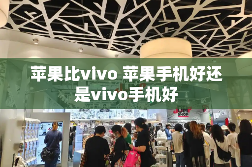 苹果比vivo 苹果手机好还是vivo手机好-第1张图片-星选测评