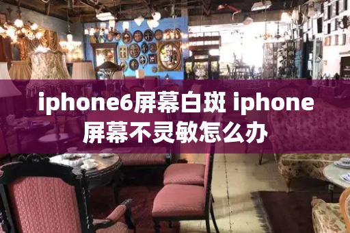 iphone6屏幕白斑 iphone屏幕不灵敏怎么办