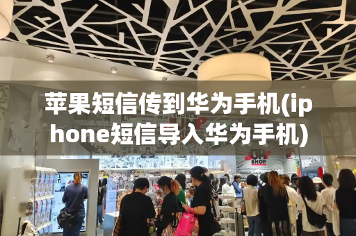 苹果短信传到华为手机(iphone短信导入华为手机)