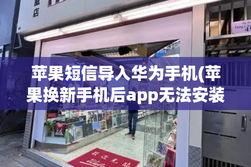 苹果短信导入华为手机(苹果换新手机后app无法安装)-第1张图片-星选测评