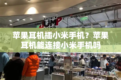 苹果耳机插小米手机？苹果耳机能连接小米手机吗