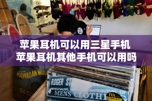 苹果耳机可以用三星手机 苹果耳机其他手机可以用吗