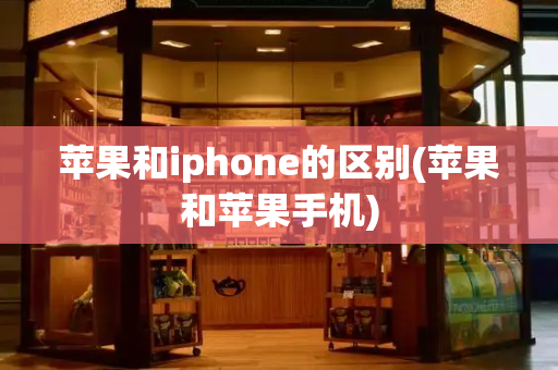苹果和iphone的区别(苹果和苹果手机)