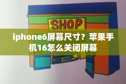 iphone6屏幕尺寸？苹果手机16怎么关闭屏幕