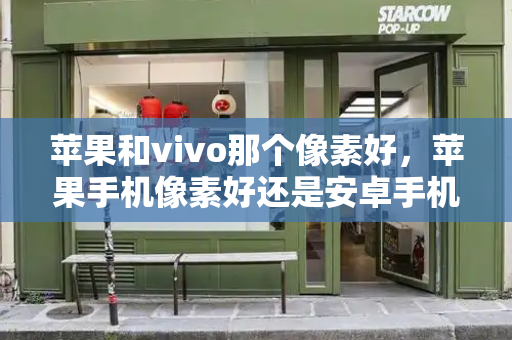 苹果和vivo那个像素好，苹果手机像素好还是安卓手机像素好