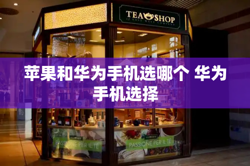 苹果和华为手机选哪个 华为手机选择