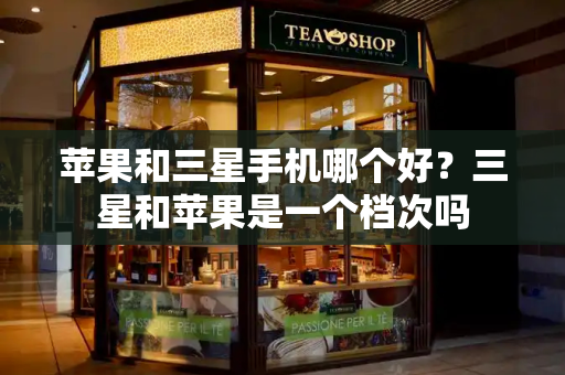 苹果和三星手机哪个好？三星和苹果是一个档次吗-第1张图片-星选测评