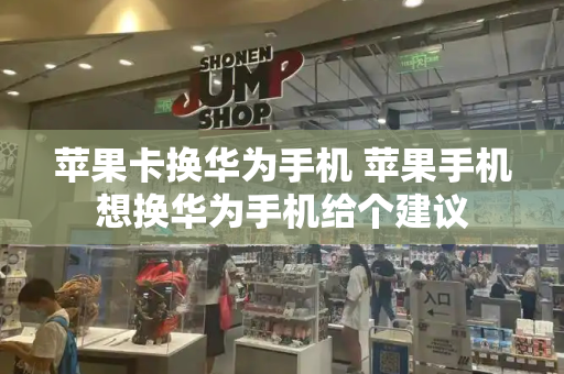苹果卡换华为手机 苹果手机想换华为手机给个建议-第1张图片-星选测评