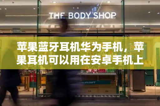 苹果蓝牙耳机华为手机，苹果耳机可以用在安卓手机上吗-第1张图片-星选测评