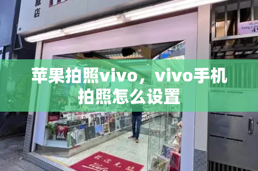 苹果拍照vivo，vivo手机拍照怎么设置-第1张图片-星选测评