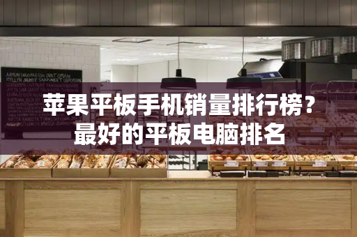 苹果平板手机销量排行榜？最好的平板电脑排名